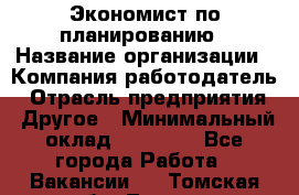 Экономист по планированию › Название организации ­ Компания-работодатель › Отрасль предприятия ­ Другое › Минимальный оклад ­ 15 000 - Все города Работа » Вакансии   . Томская обл.,Томск г.